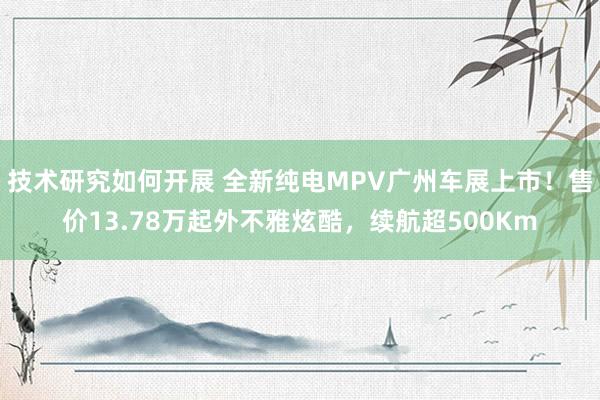 技术研究如何开展 全新纯电MPV广州车展上市！售价13.78万起外不雅炫酷，续航超500Km