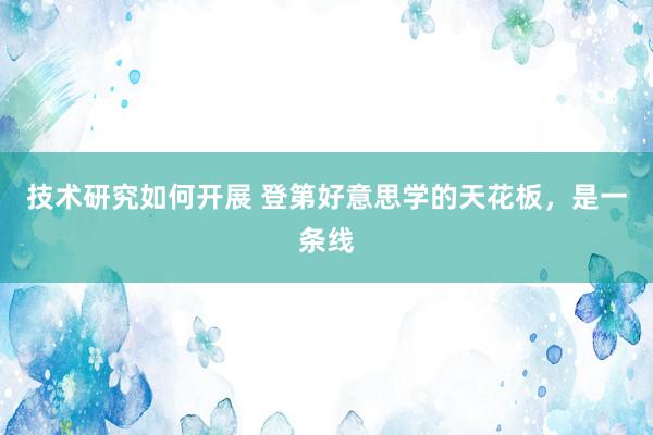 技术研究如何开展 登第好意思学的天花板，是一条线