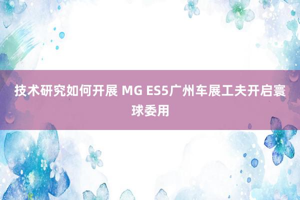 技术研究如何开展 MG ES5广州车展工夫开启寰球委用