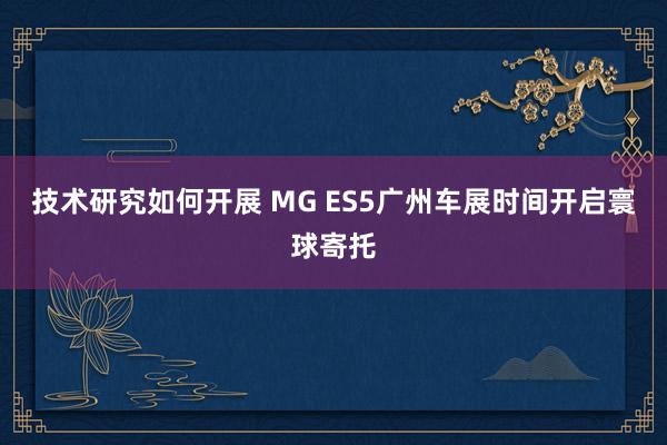 技术研究如何开展 MG ES5广州车展时间开启寰球寄托