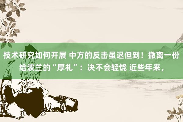 技术研究如何开展 中方的反击虽迟但到！撤离一份给波兰的“厚礼”：决不会轻饶 近些年来，