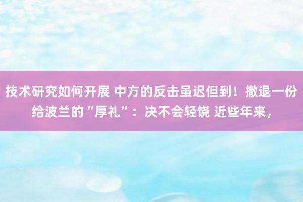 技术研究如何开展 中方的反击虽迟但到！撤退一份给波兰的“厚礼”：决不会轻饶 近些年来，