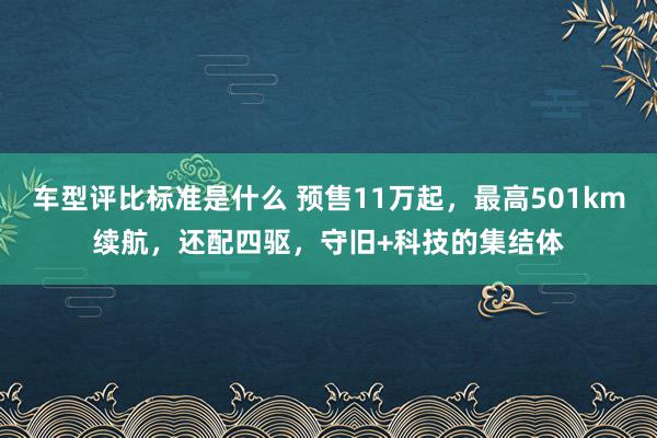 车型评比标准是什么 预售11万起，最高501km续航，还配四驱，守旧+科技的集结体