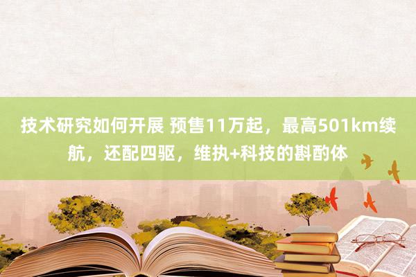 技术研究如何开展 预售11万起，最高501km续航，还配四驱，维执+科技的斟酌体