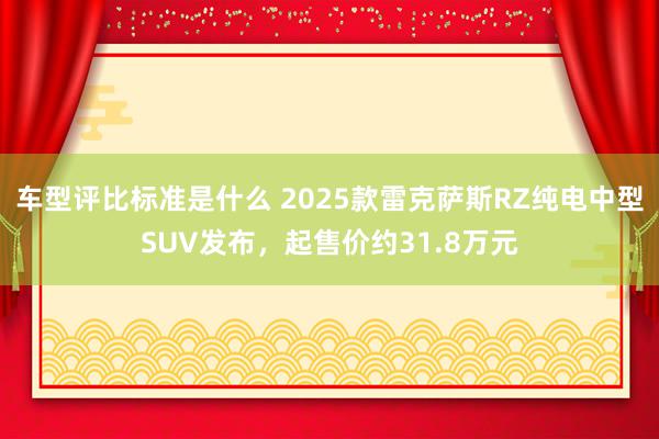 车型评比标准是什么 2025款雷克萨斯RZ纯电中型SUV发布，起售价约31.8万元