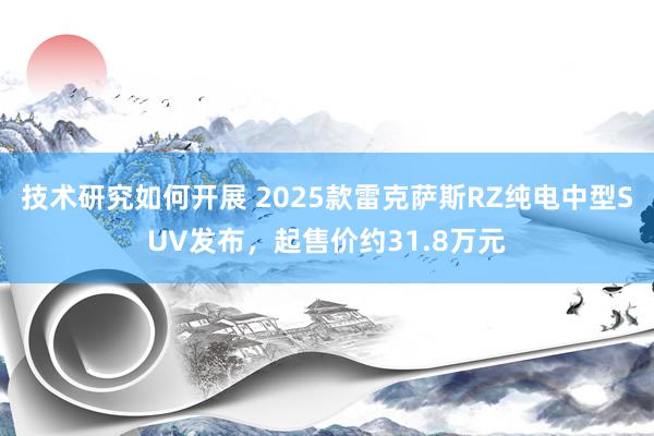 技术研究如何开展 2025款雷克萨斯RZ纯电中型SUV发布，起售价约31.8万元