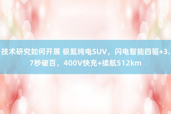 技术研究如何开展 极氪纯电SUV，闪电智能四驱+3.7秒破百，400V快充+续航512km