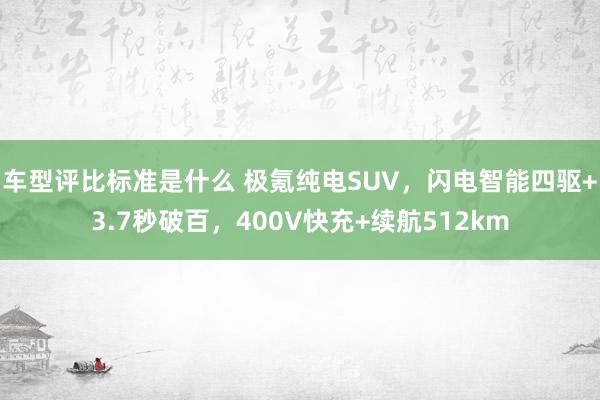 车型评比标准是什么 极氪纯电SUV，闪电智能四驱+3.7秒破百，400V快充+续航512km