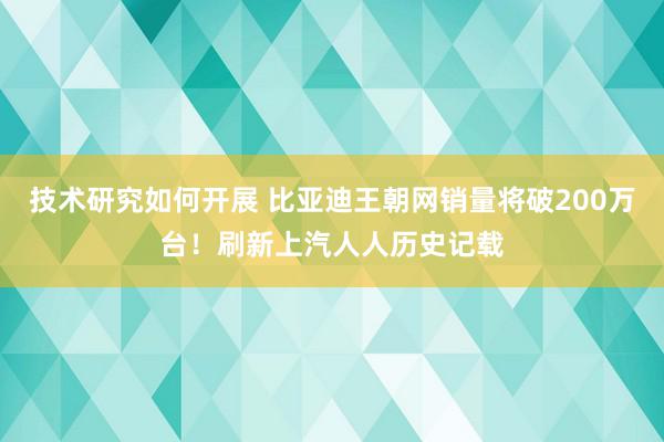 技术研究如何开展 比亚迪王朝网销量将破200万台！刷新上汽人人历史记载