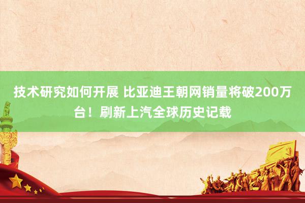 技术研究如何开展 比亚迪王朝网销量将破200万台！刷新上汽全球历史记载