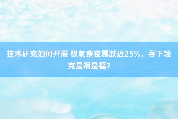 技术研究如何开展 极氪整夜暴跌近25%，吞下领克是祸是福？