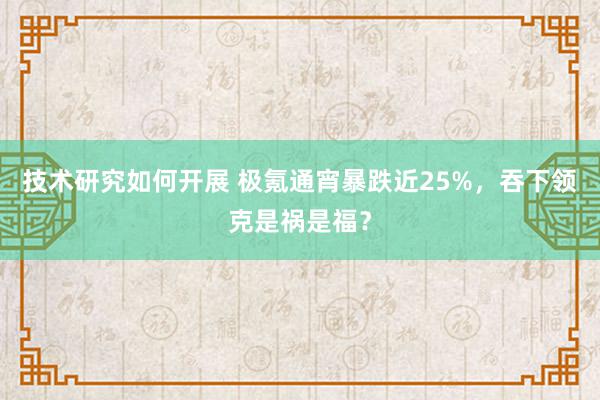 技术研究如何开展 极氪通宵暴跌近25%，吞下领克是祸是福？