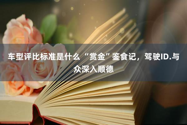 车型评比标准是什么 “赏金”鉴食记，驾驶ID.与众深入顺德