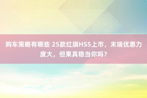 购车策略有哪些 25款红旗HS5上市，末端优惠力度大，但果真稳当你吗？