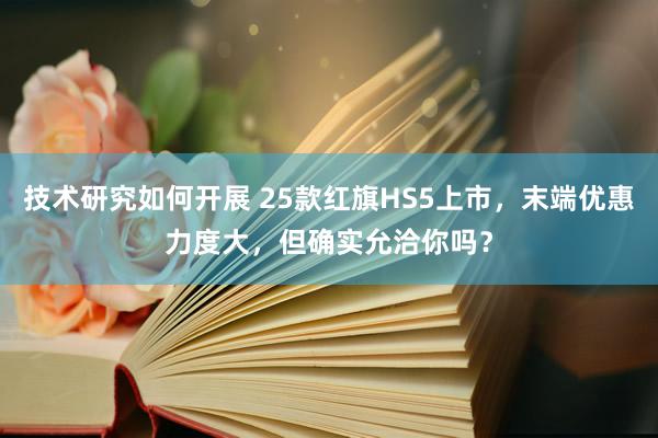 技术研究如何开展 25款红旗HS5上市，末端优惠力度大，但确实允洽你吗？