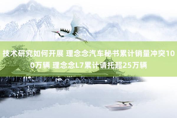 技术研究如何开展 理念念汽车秘书累计销量冲突100万辆 理念念L7累计请托超25万辆