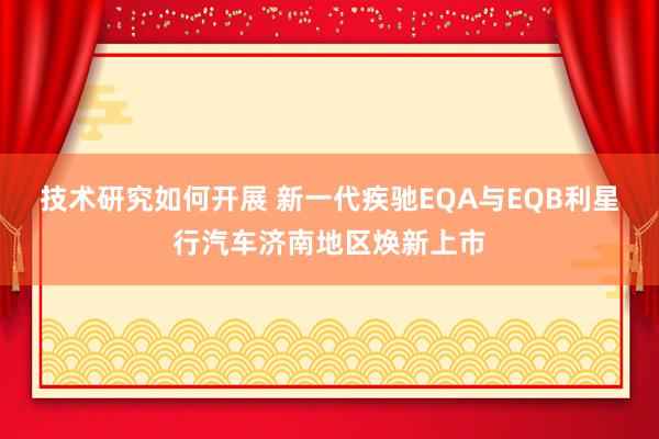 技术研究如何开展 新一代疾驰EQA与EQB利星行汽车济南地区焕新上市