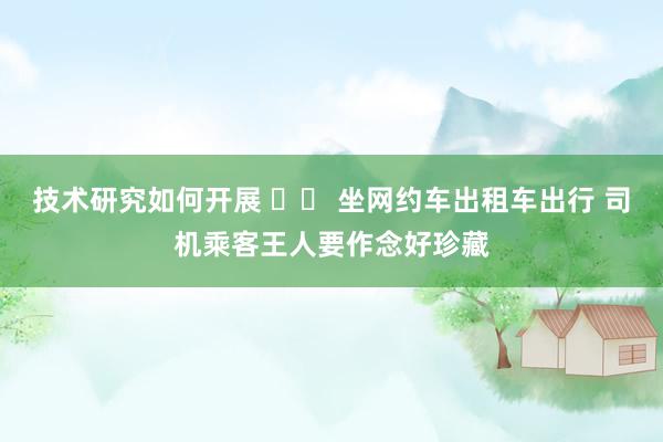 技术研究如何开展 		 坐网约车出租车出行 司机乘客王人要作念好珍藏