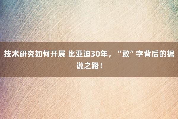 技术研究如何开展 比亚迪30年，“敢”字背后的据说之路！