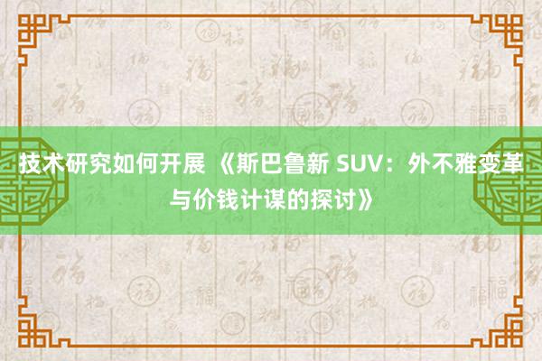 技术研究如何开展 《斯巴鲁新 SUV：外不雅变革与价钱计谋的探讨》