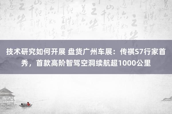 技术研究如何开展 盘货广州车展：传祺S7行家首秀，首款高阶智驾空洞续航超1000公里