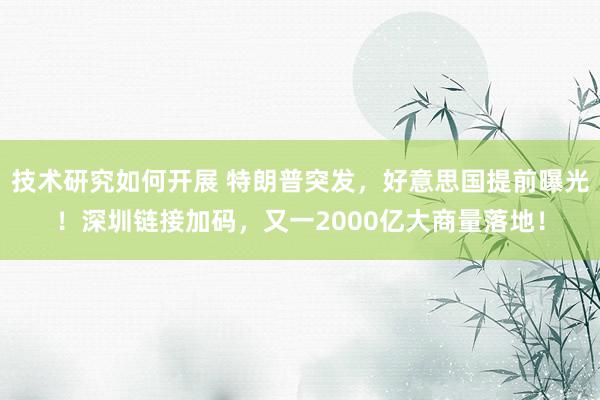 技术研究如何开展 特朗普突发，好意思国提前曝光！深圳链接加码，又一2000亿大商量落地！