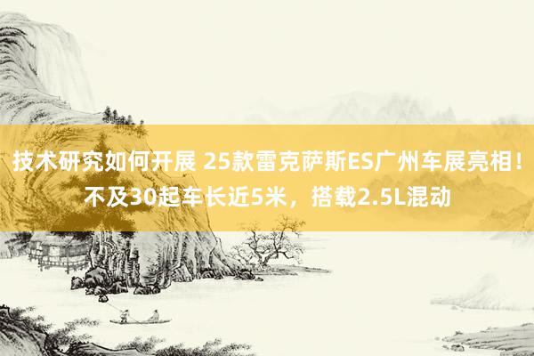 技术研究如何开展 25款雷克萨斯ES广州车展亮相！不及30起车长近5米，搭载2.5L混动