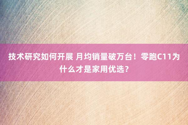 技术研究如何开展 月均销量破万台！零跑C11为什么才是家用优选？