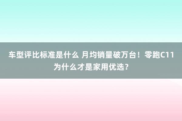 车型评比标准是什么 月均销量破万台！零跑C11为什么才是家用优选？