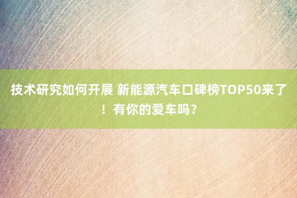 技术研究如何开展 新能源汽车口碑榜TOP50来了！有你的爱车吗？