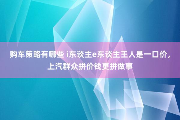 购车策略有哪些 i东谈主e东谈主王人是一口价，上汽群众拼价钱更拼做事