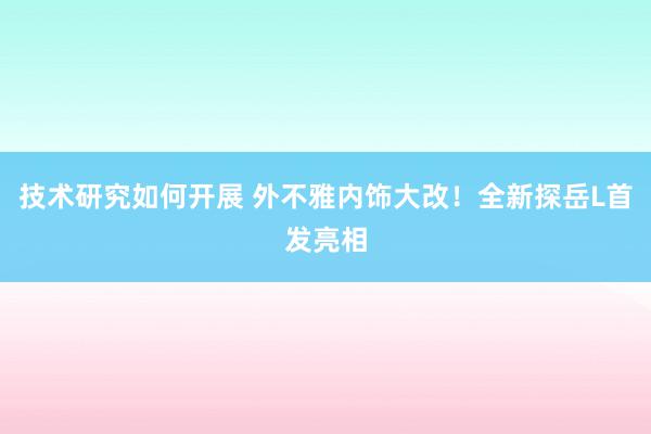 技术研究如何开展 外不雅内饰大改！全新探岳L首发亮相