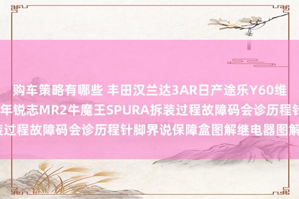 购车策略有哪些 丰田汉兰达3AR日产途乐Y60维修手册电路图贵府2013年锐志MR2牛魔王SPURA拆装过程故障码会诊历程针脚界说保障盒图解继电器图解线束走