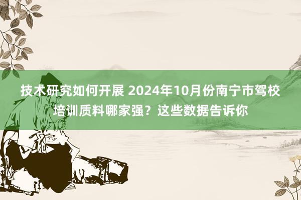 技术研究如何开展 2024年10月份南宁市驾校培训质料哪家强？这些数据告诉你