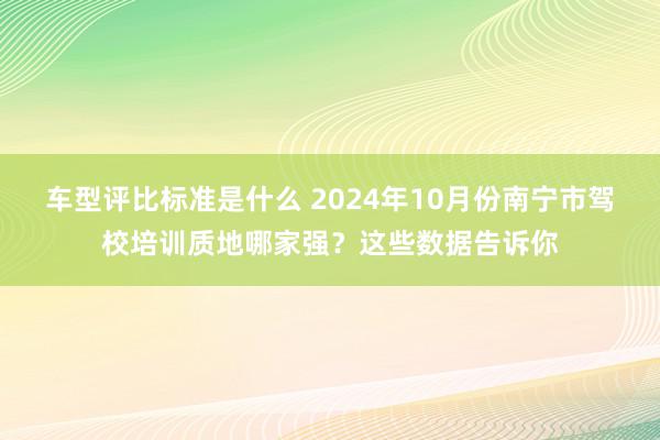 车型评比标准是什么 2024年10月份南宁市驾校培训质地哪家强？这些数据告诉你