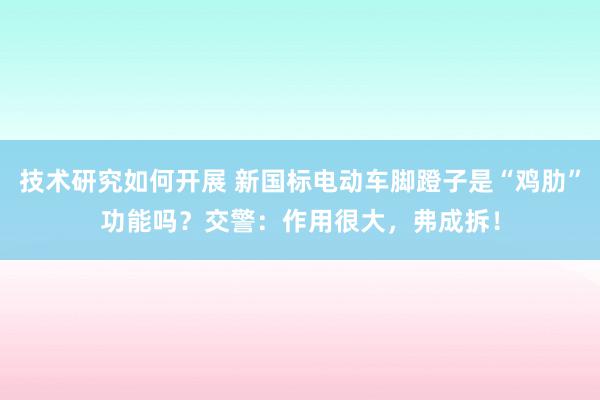 技术研究如何开展 新国标电动车脚蹬子是“鸡肋”功能吗？交警：作用很大，弗成拆！