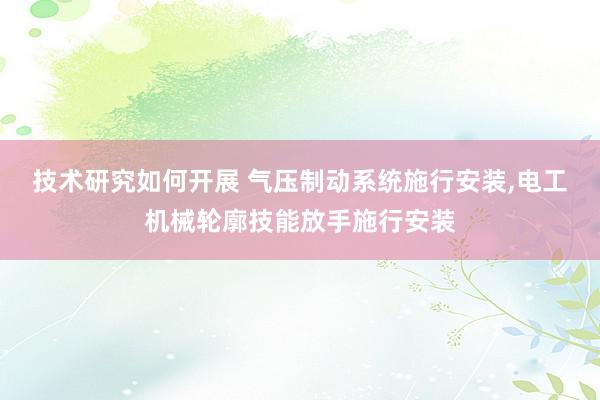 技术研究如何开展 气压制动系统施行安装,电工机械轮廓技能放手施行安装