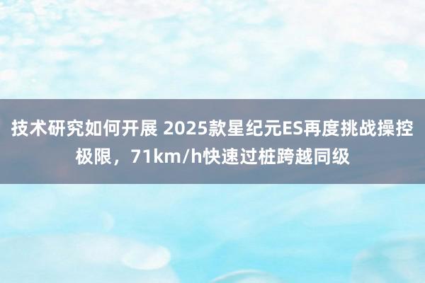 技术研究如何开展 2025款星纪元ES再度挑战操控极限，71km/h快速过桩跨越同级