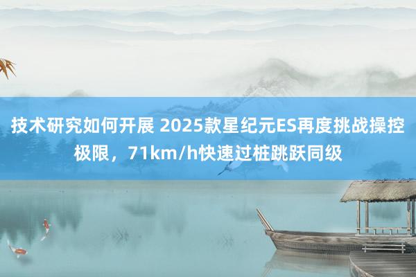 技术研究如何开展 2025款星纪元ES再度挑战操控极限，71km/h快速过桩跳跃同级