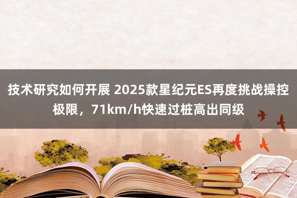 技术研究如何开展 2025款星纪元ES再度挑战操控极限，71km/h快速过桩高出同级