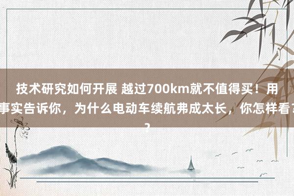 技术研究如何开展 越过700km就不值得买！用事实告诉你，为什么电动车续航弗成太长，你怎样看？