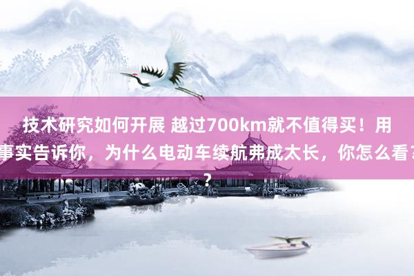 技术研究如何开展 越过700km就不值得买！用事实告诉你，为什么电动车续航弗成太长，你怎么看？