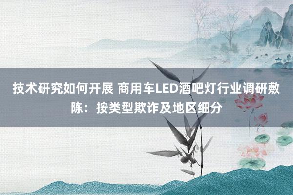 技术研究如何开展 商用车LED酒吧灯行业调研敷陈：按类型欺诈及地区细分