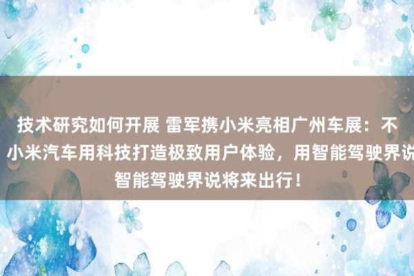 技术研究如何开展 雷军携小米亮相广州车展：不啻于速率！小米汽车用科技打造极致用户体验，用智能驾驶界说将来出行！