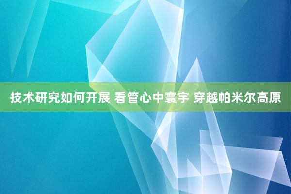 技术研究如何开展 看管心中寰宇 穿越帕米尔高原