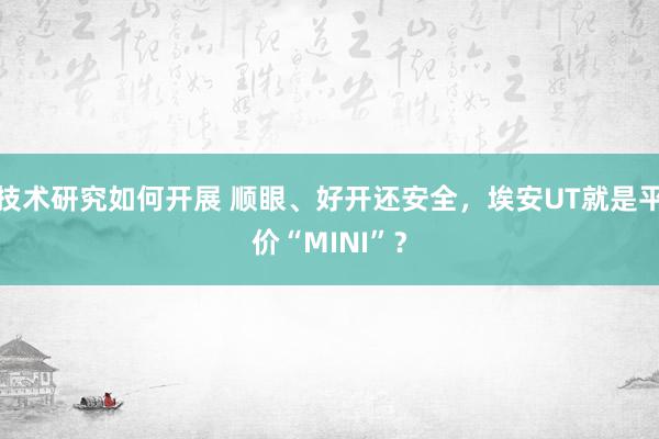 技术研究如何开展 顺眼、好开还安全，埃安UT就是平价“MINI”？