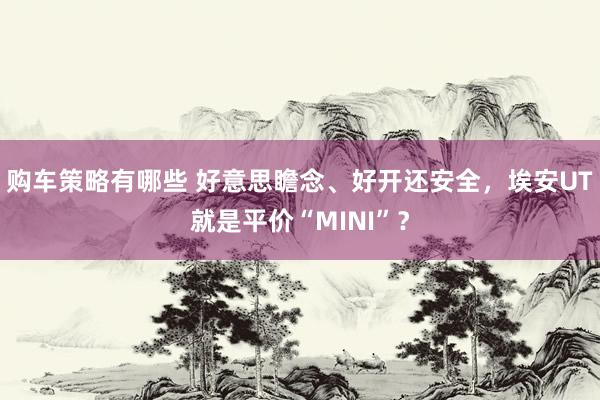 购车策略有哪些 好意思瞻念、好开还安全，埃安UT就是平价“MINI”？