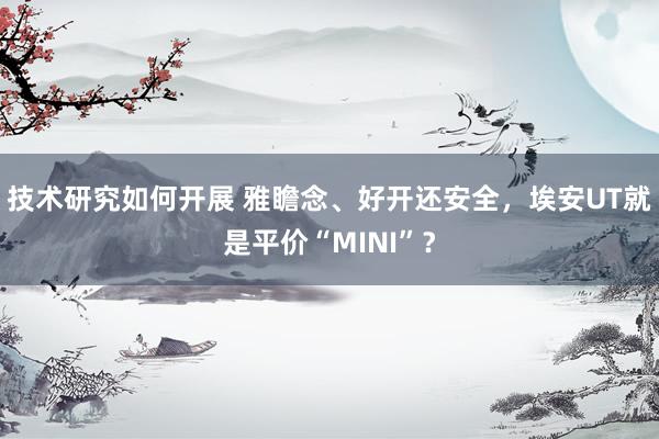 技术研究如何开展 雅瞻念、好开还安全，埃安UT就是平价“MINI”？