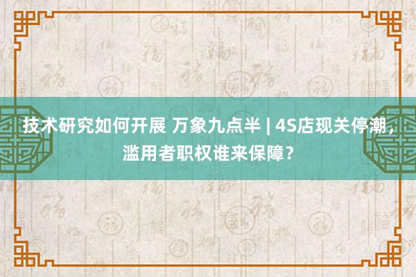 技术研究如何开展 万象九点半 | 4S店现关停潮，滥用者职权谁来保障？