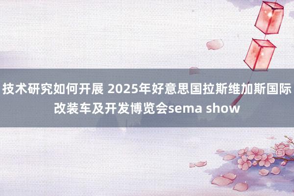 技术研究如何开展 2025年好意思国拉斯维加斯国际改装车及开发博览会sema show